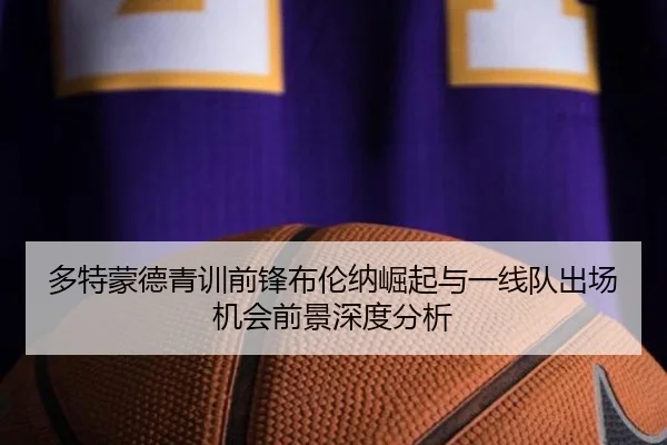 多特蒙德青训前锋布伦纳崛起与一线队出场机会前景深度分析
