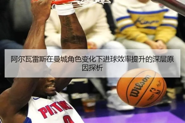 阿尔瓦雷斯在曼城角色变化下进球效率提升的深层原因探析