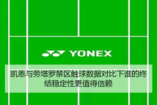 凯恩与劳塔罗禁区触球数据对比下谁的终结稳定性更值得信赖