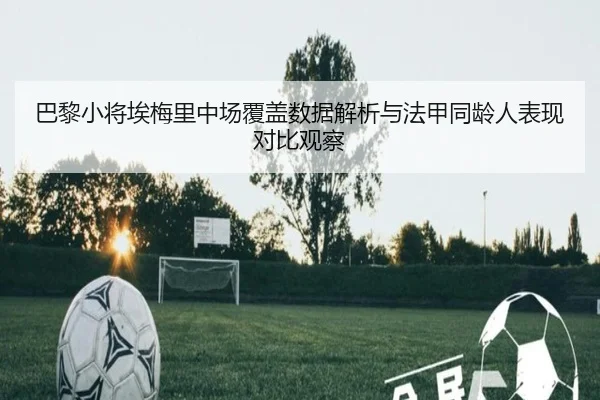 巴黎小将埃梅里中场覆盖数据解析与法甲同龄人表现对比观察