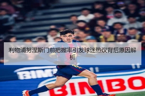 利物浦努涅斯门前把握率引发球迷热议背后原因解析