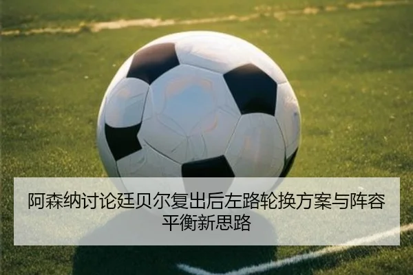 阿森纳讨论廷贝尔复出后左路轮换方案与阵容平衡新思路