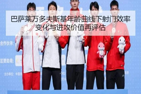 巴萨莱万多夫斯基年龄曲线下射门效率变化与进攻价值再评估