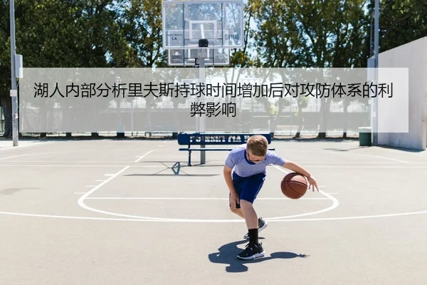 湖人内部分析里夫斯持球时间增加后对攻防体系的利弊影响