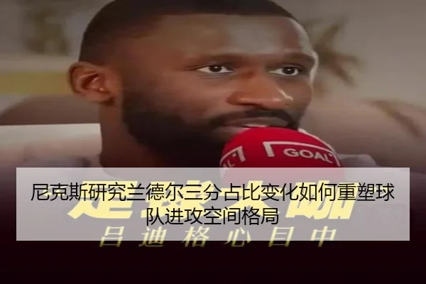 尼克斯研究兰德尔三分占比变化如何重塑球队进攻空间格局