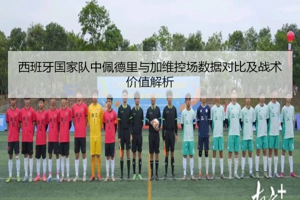 西班牙国家队中佩德里与加维控场数据对比及战术价值解析