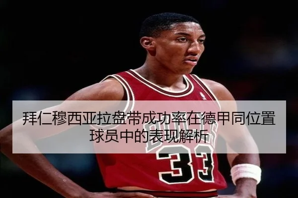 拜仁穆西亚拉盘带成功率在德甲同位置球员中的表现解析