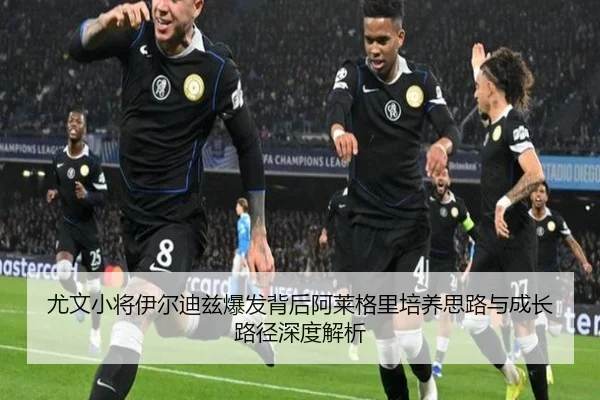 尤文小将伊尔迪兹爆发背后阿莱格里培养思路与成长路径深度解析