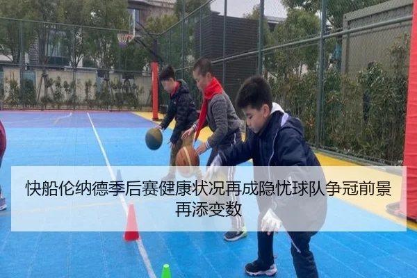 快船伦纳德季后赛健康状况再成隐忧球队争冠前景再添变数