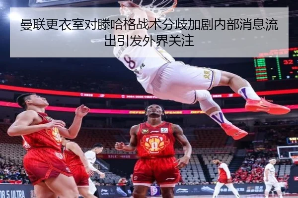 曼联更衣室对滕哈格战术分歧加剧内部消息流出引发外界关注