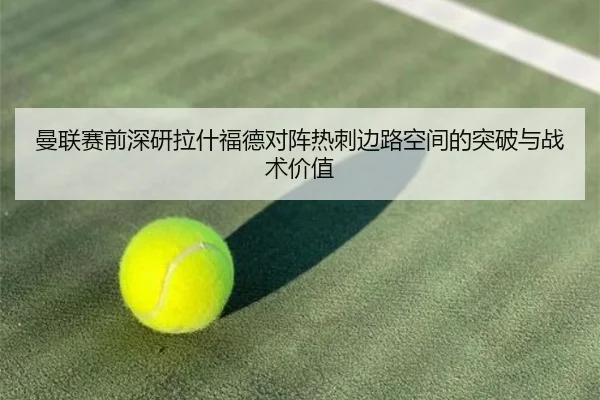 曼联赛前深研拉什福德对阵热刺边路空间的突破与战术价值
