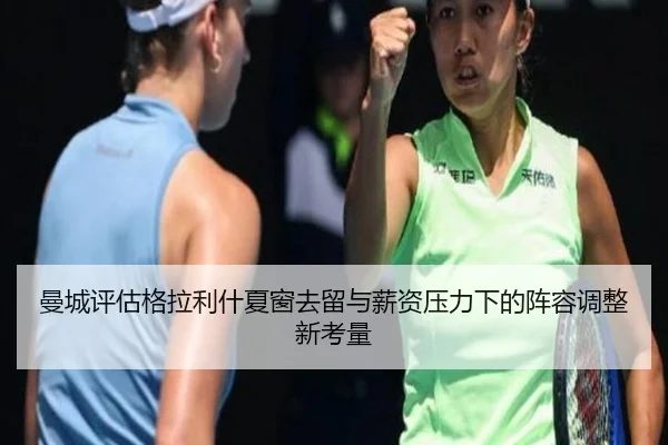 曼城评估格拉利什夏窗去留与薪资压力下的阵容调整新考量