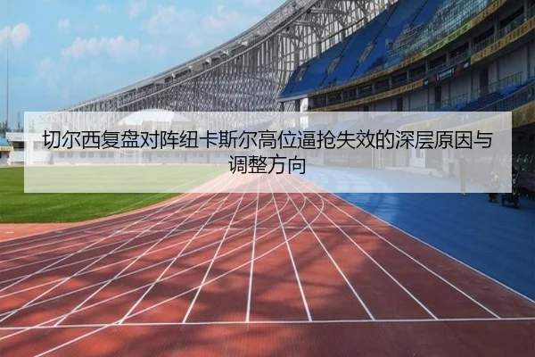 切尔西复盘对阵纽卡斯尔高位逼抢失效的深层原因与调整方向