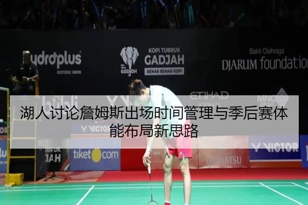 湖人讨论詹姆斯出场时间管理与季后赛体能布局新思路