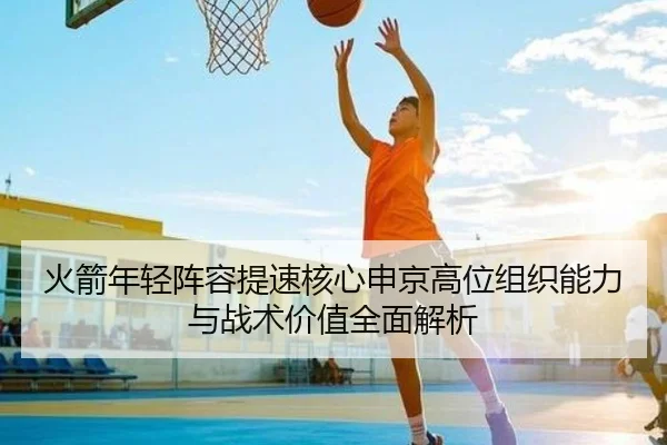 火箭年轻阵容提速核心申京高位组织能力与战术价值全面解析