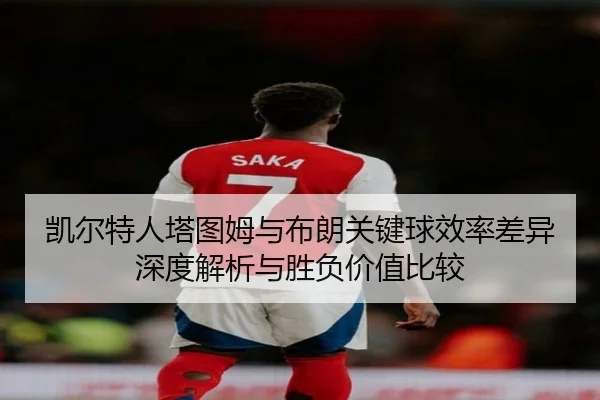 凯尔特人塔图姆与布朗关键球效率差异深度解析与胜负价值比较