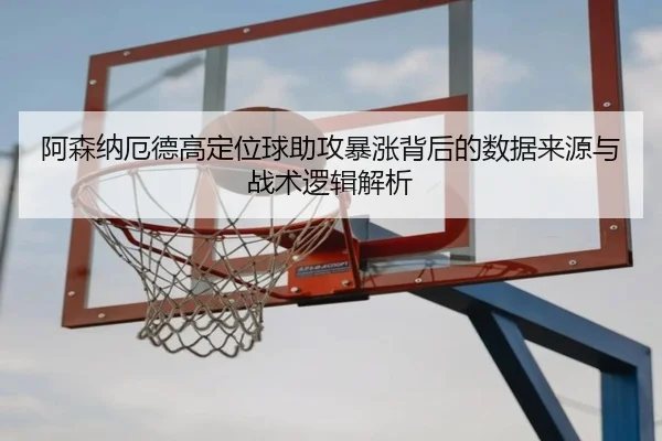 阿森纳厄德高定位球助攻暴涨背后的数据来源与战术逻辑解析