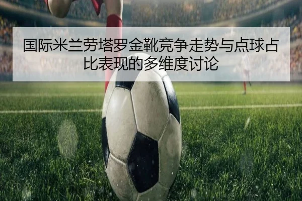 国际米兰劳塔罗金靴竞争走势与点球占比表现的多维度讨论