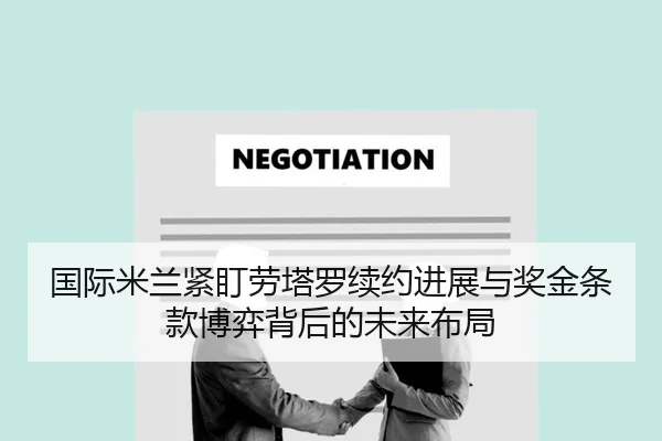 国际米兰紧盯劳塔罗续约进展与奖金条款博弈背后的未来布局