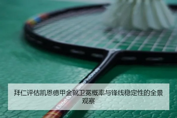 拜仁评估凯恩德甲金靴卫冕概率与锋线稳定性的全景观察