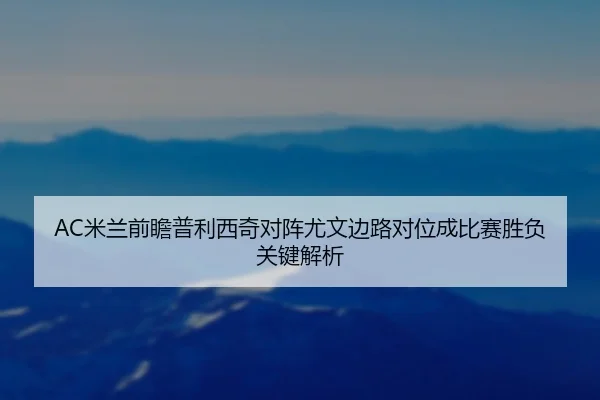 AC米兰前瞻普利西奇对阵尤文边路对位成比赛胜负关键解析