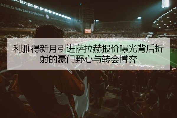 利雅得新月引进萨拉赫报价曝光背后折射的豪门野心与转会博弈