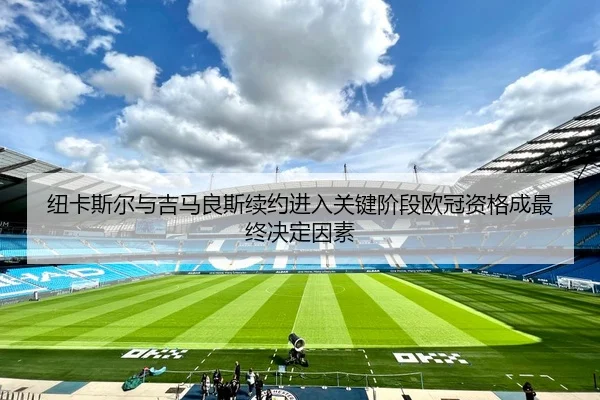 纽卡斯尔与吉马良斯续约进入关键阶段欧冠资格成最终决定因素