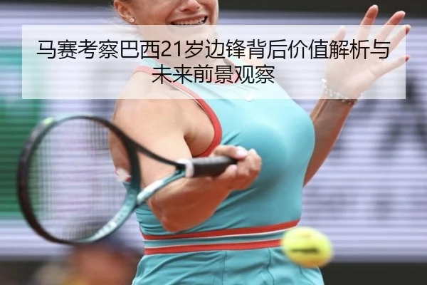 马赛考察巴西21岁边锋背后价值解析与未来前景观察